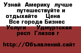   Узнай  Америку  лучше....путешествуйте и отдыхайте  › Цена ­ 1 - Все города Бизнес » Услуги   . Удмуртская респ.,Глазов г.